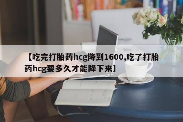 打胎药专卖微信卖流产药的微信【吃完打胎药hcg降到1600,吃了打胎药hcg要多久才能降下来】