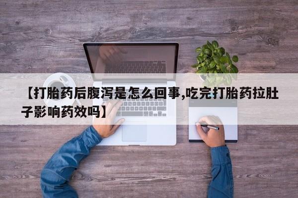 打胎药专卖微信卖流产药的微信【打胎药后腹泻是怎么回事,吃完打胎药拉肚子影响药效吗】