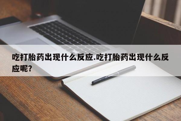 打胎药专卖微信卖流产药的微信吃打胎药出现什么反应.吃打胎药出现什么反应呢？