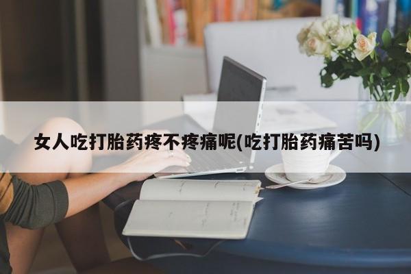 打胎药专卖微信卖流产药的微信女人吃打胎药疼不疼痛呢(吃打胎药痛苦吗)