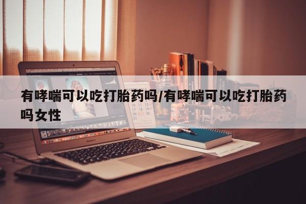 打胎药专卖微信卖流产药的微信有哮喘可以吃打胎药吗/有哮喘可以吃打胎药吗女性