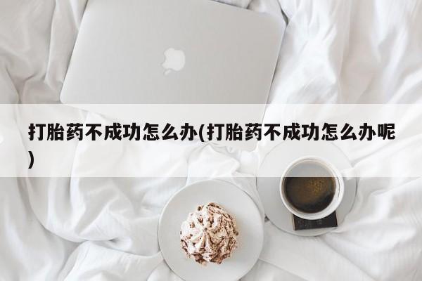 打胎药专卖微信卖流产药的微信打胎药不成功怎么办(打胎药不成功怎么办呢)