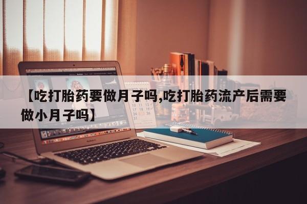 打胎药专卖微信卖流产药的微信【吃打胎药要做月子吗,吃打胎药流产后需要做小月子吗】
