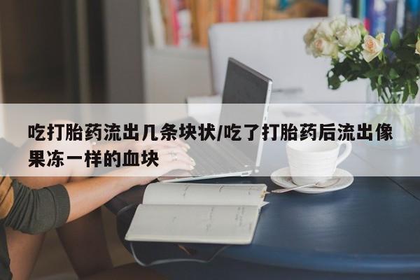 打胎药专卖微信卖流产药的微信吃打胎药流出几条块状/吃了打胎药后流出像果冻一样的血块