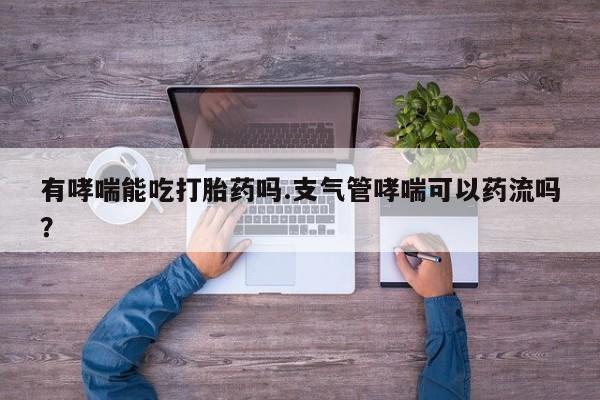 打胎药专卖微信卖流产药的微信有哮喘能吃打胎药吗.支气管哮喘可以药流吗？