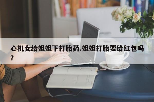 打胎药专卖微信卖流产药的微信心机女给姐姐下打胎药.姐姐打胎要给红包吗？