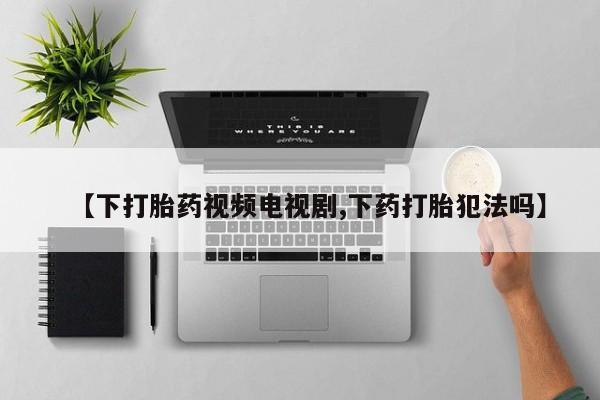 打胎药专卖微信卖流产药的微信【下打胎药视频电视剧,下药打胎犯法吗】