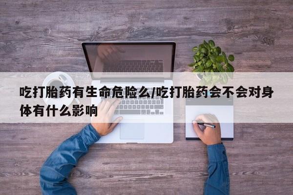 打胎药专卖微信卖流产药的微信吃打胎药有生命危险么/吃打胎药会不会对身体有什么影响
