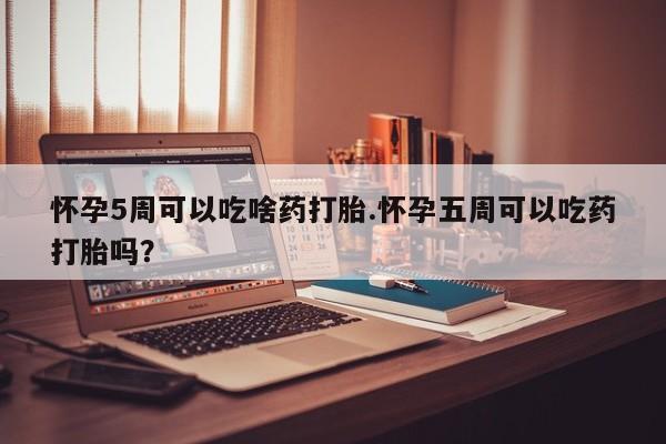 打胎药专卖微信卖流产药的微信怀孕5周可以吃啥药打胎.怀孕五周可以吃药打胎吗？