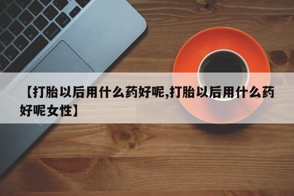 打胎药专卖微信卖流产药的微信【打胎以后用什么药好呢,打胎以后用什么药好呢女性】