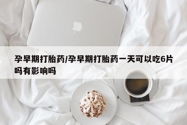 打胎药专卖微信卖流产药的微信孕早期打胎药/孕早期打胎药一天可以吃6片吗有影响吗