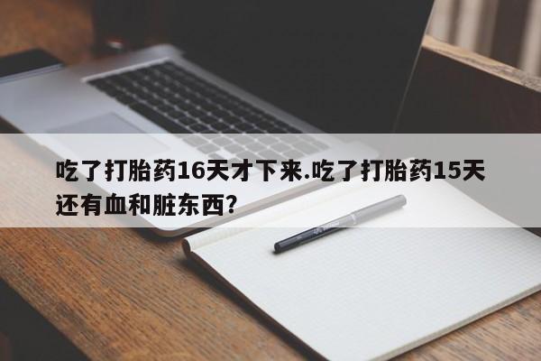 打胎药专卖微信卖流产药的微信吃了打胎药16天才下来.吃了打胎药15天还有血和脏东西？
