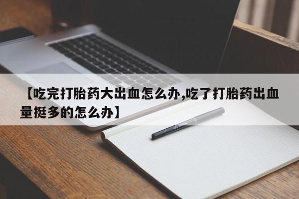 打胎药专卖微信卖流产药的微信【吃完打胎药大出血怎么办,吃了打胎药出血量挺多的怎么办】