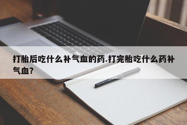 打胎药专卖微信卖流产药的微信打胎后吃什么补气血的药.打完胎吃什么药补气血?