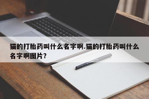 打胎药专卖微信卖流产药的微信猫的打胎药叫什么名字啊.猫的打胎药叫什么名字啊图片？
