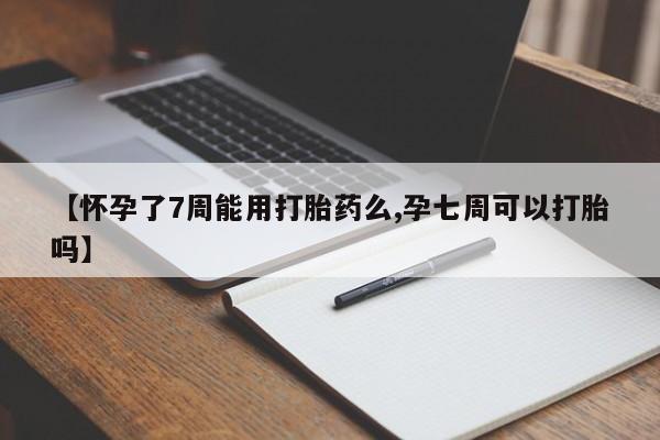 打胎药专卖微信卖流产药的微信【怀孕了7周能用打胎药么,孕七周可以打胎吗】